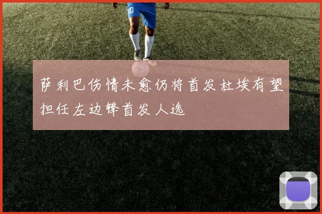 萨利巴伤情未愈仍将首发杜埃有望担任左边锋首发人选