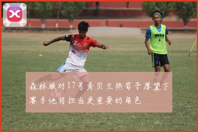 森林狼对17号秀贝兰热寄予厚望下赛季他将担当更重要的角色