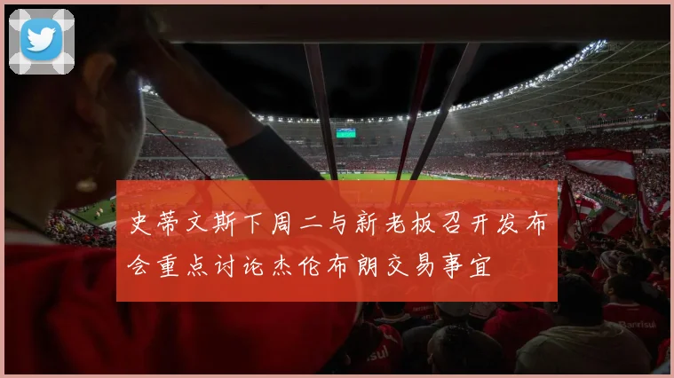 史蒂文斯下周二与新老板召开发布会重点讨论杰伦布朗交易事宜