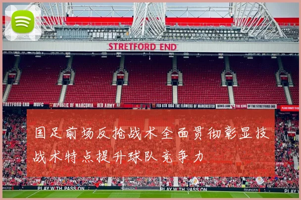 国足前场反抢战术全面贯彻彰显技战术特点提升球队竞争力