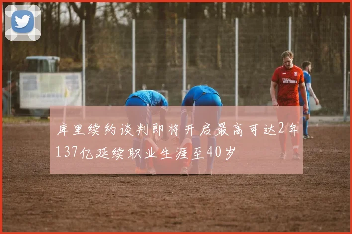 库里续约谈判即将开启最高可达2年137亿延续职业生涯至40岁