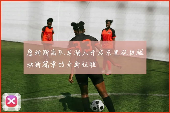 詹姆斯离队后湖人开启东里双核驱动新篇章的全新征程
