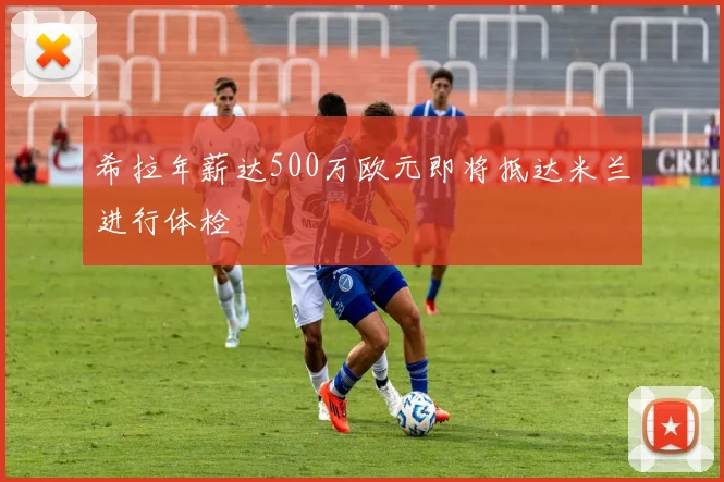 希拉年薪达500万欧元即将抵达米兰进行体检