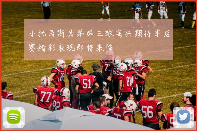 小托马斯为弟弟三球高兴期待季后赛精彩表现即将来临