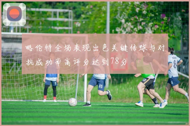 略伦特全场表现出色关键传球与对抗成功率高评分达到78分