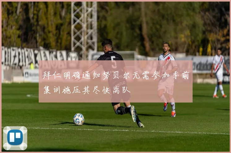 拜仁明确通知努贝尔无需参加季前集训施压其尽快离队