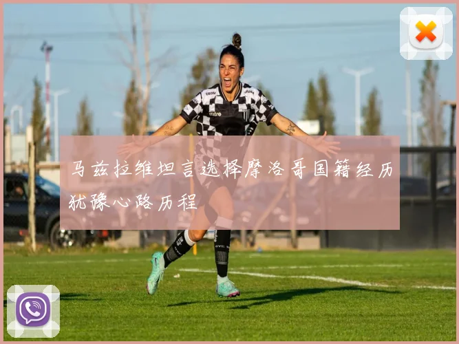 马兹拉维坦言选择摩洛哥国籍经历犹豫心路历程