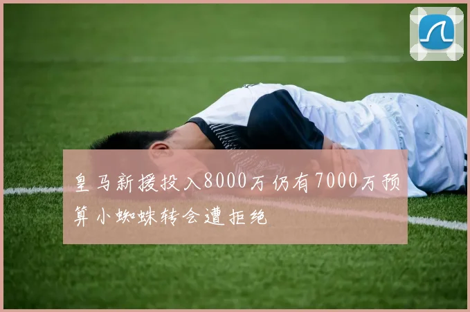 皇马新援投入8000万仍有7000万预算小蜘蛛转会遭拒绝